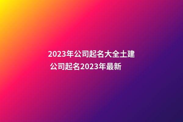 2023年公司起名大全土建 公司起名2023年最新-第1张-公司起名-玄机派